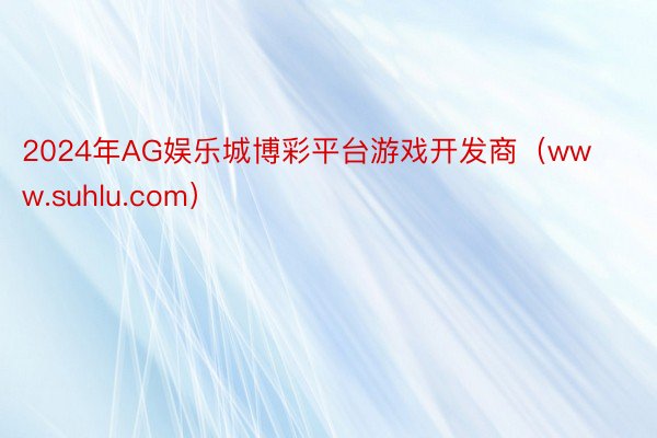 2024年AG娱乐城博彩平台游戏开发商（www.suhlu.com）