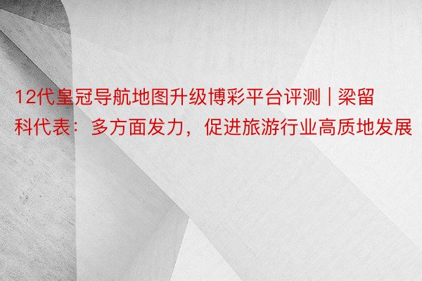 12代皇冠导航地图升级博彩平台评测 | 梁留科代表：多方面发力，促进旅游行业高质地发展