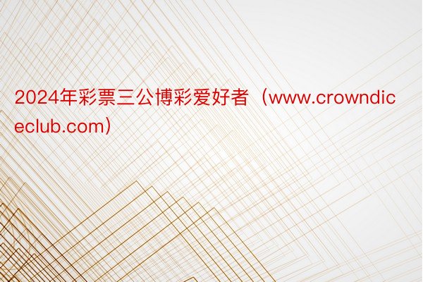 2024年彩票三公博彩爱好者（www.crowndiceclub.com）