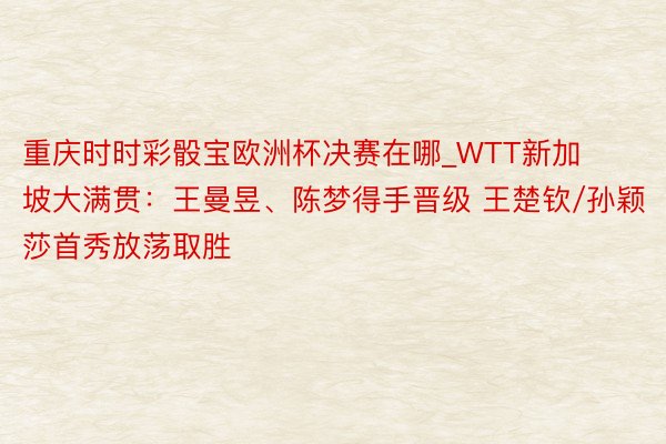 重庆时时彩骰宝欧洲杯决赛在哪_WTT新加坡大满贯：王曼昱、陈梦得手晋级 王楚钦/孙颖莎首秀放荡取胜