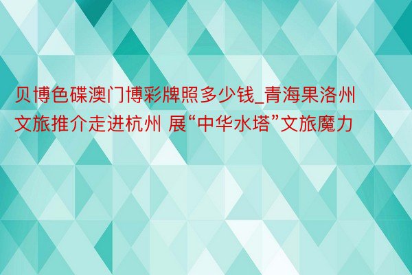 贝博色碟澳门博彩牌照多少钱_青海果洛州文旅推介走进杭州 展“中华水塔”文旅魔力