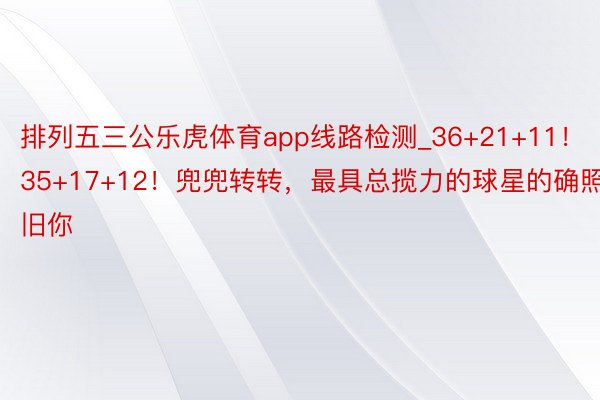 排列五三公乐虎体育app线路检测_36+21+11！35+17+12！兜兜转转，最具总揽力的球星的确照旧你