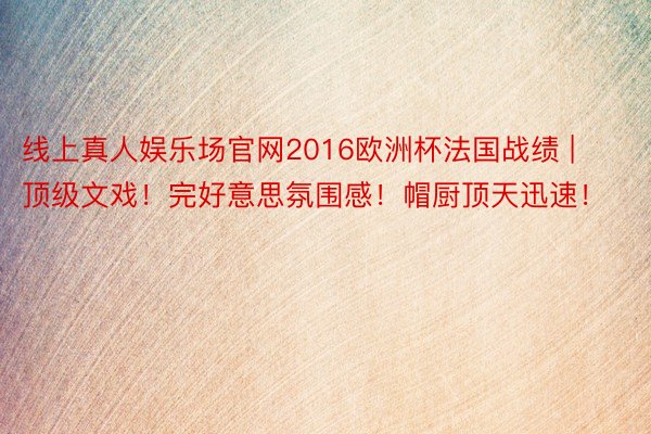 线上真人娱乐场官网2016欧洲杯法国战绩 | 顶级文戏！完好意思氛围感！帽厨顶天迅速！