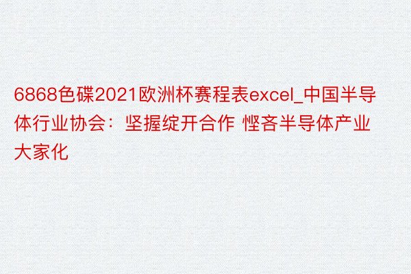 6868色碟2021欧洲杯赛程表excel_中国半导体行业协会：坚握绽开合作 悭吝半导体产业大家化