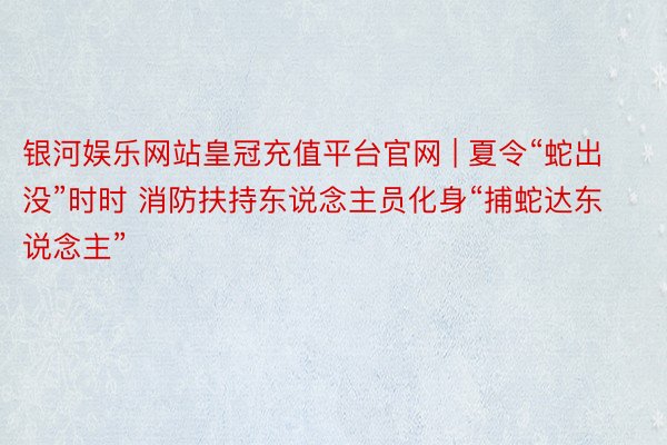 银河娱乐网站皇冠充值平台官网 | 夏令“蛇出没”时时 消防扶持东说念主员化身“捕蛇达东说念主”