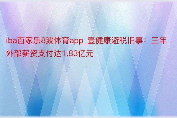 iba百家乐8波体育app_壹健康避税旧事：三年外部薪资支付达1.83亿元