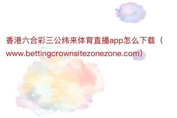 香港六合彩三公纬来体育直播app怎么下载（www.bettingcrownsitezonezone.com）