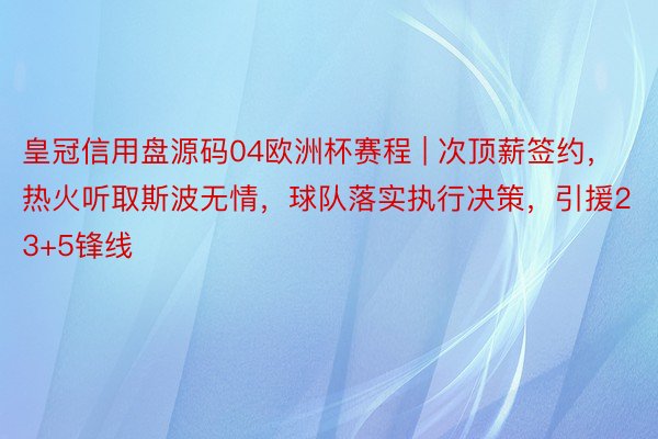 皇冠信用盘源码04欧洲杯赛程 | 次顶薪签约，热火听取斯波无情，球队落实执行决策，引援23+5锋线