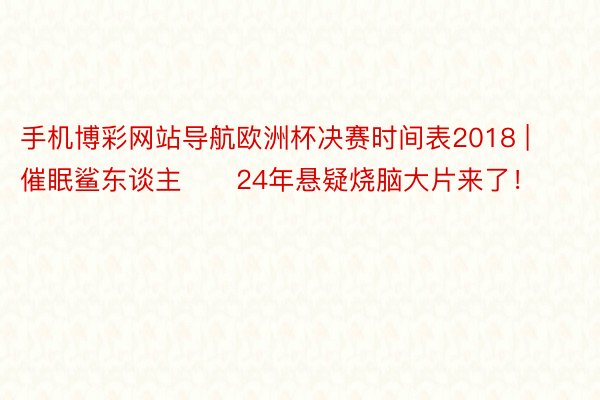 手机博彩网站导航欧洲杯决赛时间表2018 | 催眠鲨东谈主‼️24年悬疑烧脑大片来了！