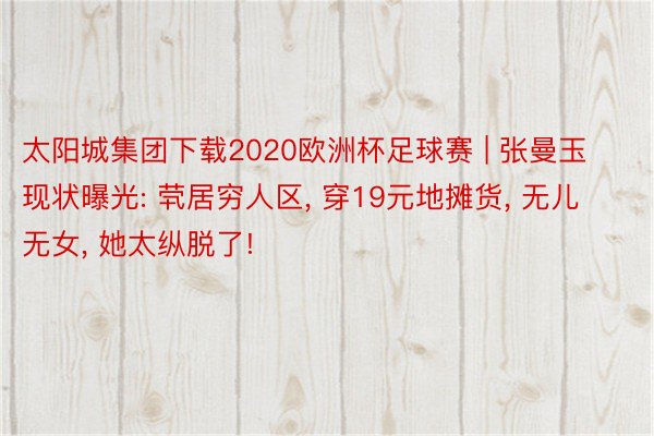 太阳城集团下载2020欧洲杯足球赛 | 张曼玉现状曝光: 茕居穷人区, 穿19元地摊货, 无儿无女, 她太纵脱了!