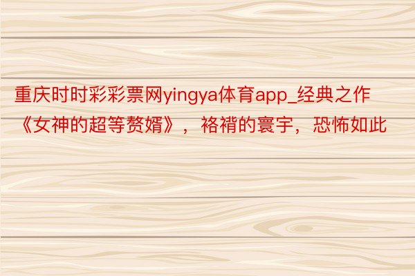 重庆时时彩彩票网yingya体育app_经典之作《女神的超等赘婿》，袼褙的寰宇，恐怖如此