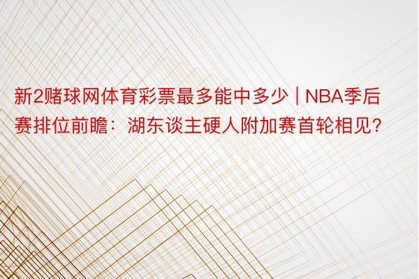 新2赌球网体育彩票最多能中多少 | NBA季后赛排位前瞻：湖东谈主硬人附加赛首轮相见？