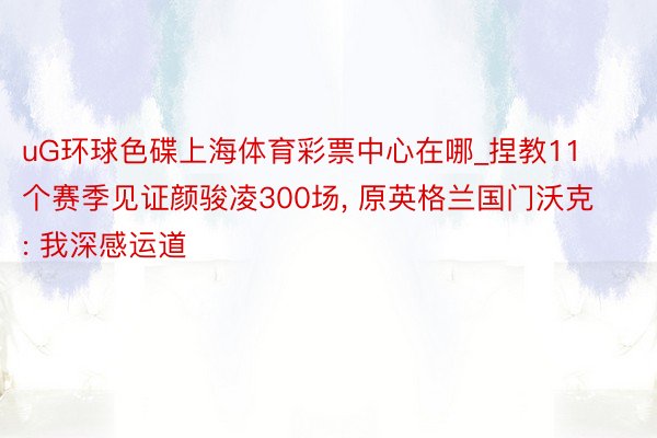 uG环球色碟上海体育彩票中心在哪_捏教11个赛季见证颜骏凌300场, 原英格兰国门沃克: 我深感运道