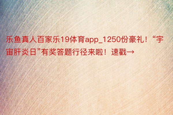 乐鱼真人百家乐19体育app_1250份豪礼！“宇宙肝炎日”有奖答题行径来啦！速戳→