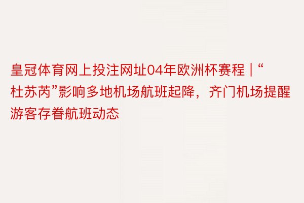 皇冠体育网上投注网址04年欧洲杯赛程 | “杜苏芮”影响多地机场航班起降，齐门机场提醒游客存眷航班动态