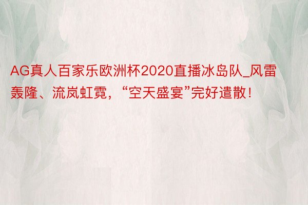 AG真人百家乐欧洲杯2020直播冰岛队_风雷轰隆、流岚虹霓，“空天盛宴”完好遣散！