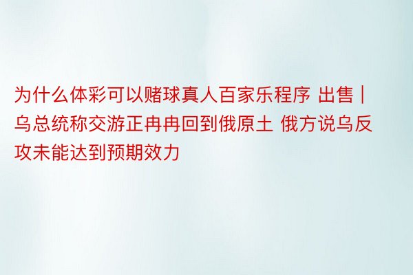 为什么体彩可以赌球真人百家乐程序 出售 | 乌总统称交游正冉冉回到俄原土 俄方说乌反攻未能达到预期效力