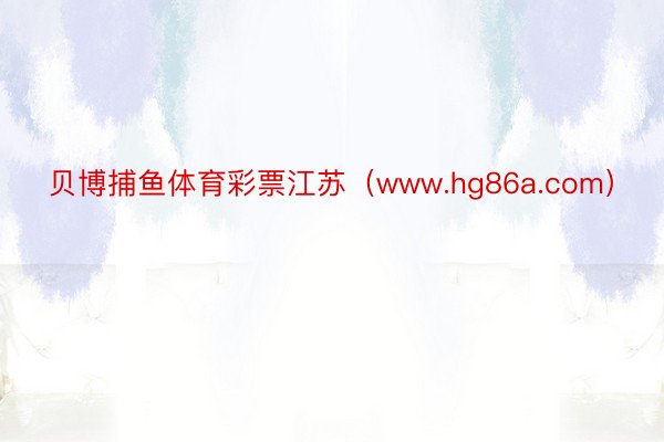 贝博捕鱼体育彩票江苏（www.hg86a.com）