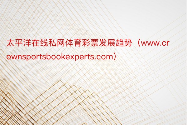 太平洋在线私网体育彩票发展趋势（www.crownsportsbookexperts.com）