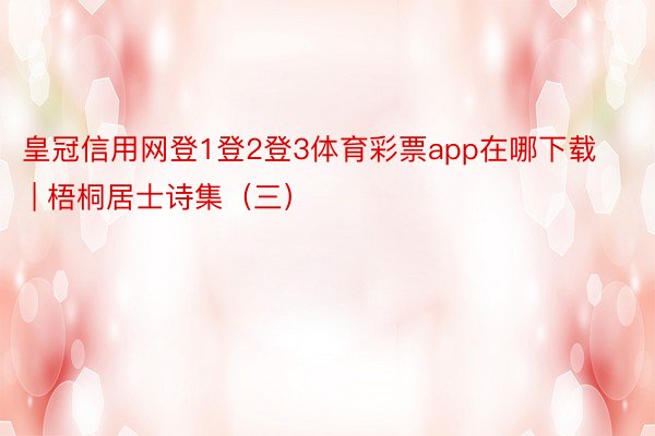 皇冠信用网登1登2登3体育彩票app在哪下载 | 梧桐居士诗集（三）