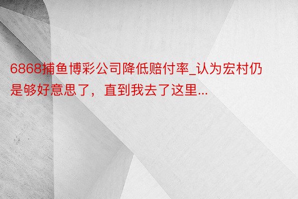 6868捕鱼博彩公司降低赔付率_认为宏村仍是够好意思了，直到我去了这里...