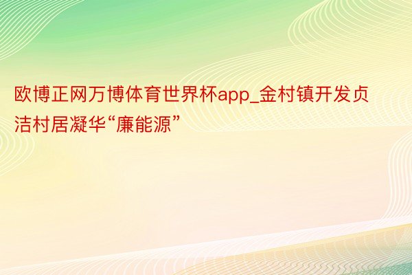 欧博正网万博体育世界杯app_金村镇开发贞洁村居凝华“廉能源”