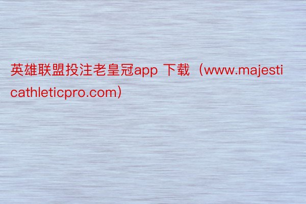 英雄联盟投注老皇冠app 下载（www.majesticathleticpro.com）