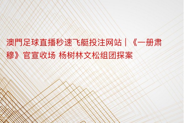 澳門足球直播秒速飞艇投注网站 | 《一册肃穆》官宣收场 杨树林文松组团探案