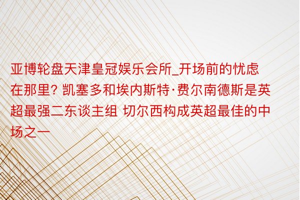 亚博轮盘天津皇冠娱乐会所_开场前的忧虑在那里? 凯塞多和埃内斯特·费尔南德斯是英超最强二东谈主组 切尔西构成英超最佳的中场之一