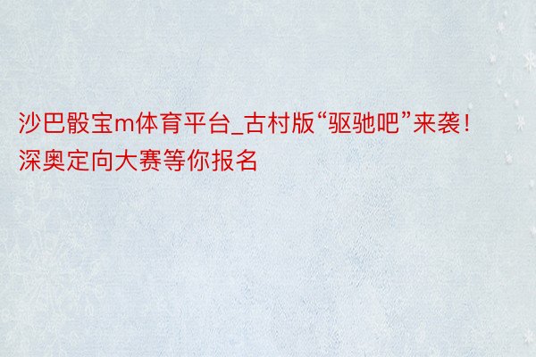 沙巴骰宝m体育平台_古村版“驱驰吧”来袭！深奥定向大赛等你报名