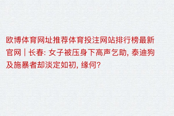 欧博体育网址推荐体育投注网站排行榜最新官网 | 长春: 女子被压身下高声乞助, 泰迪狗及施暴者却淡定如初, 缘何?