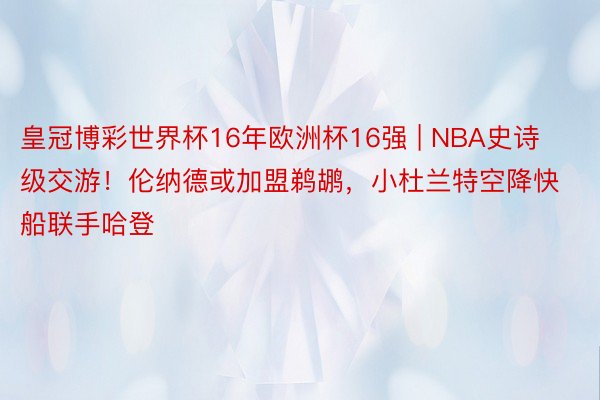 皇冠博彩世界杯16年欧洲杯16强 | NBA史诗级交游！伦纳