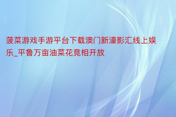 菠菜游戏手游平台下载澳门新濠影汇线上娱乐_平鲁万亩油菜花竞相