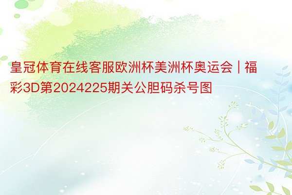 皇冠体育在线客服欧洲杯美洲杯奥运会 | 福彩3D第2024225期关公胆码杀号图