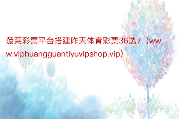 菠菜彩票平台搭建昨天体育彩票36选7（www.viphuan