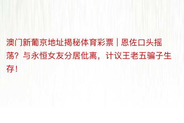 澳门新葡京地址揭秘体育彩票 | 恩佐口头摇荡？与永恒女友分居仳离，计议王老五骗子生存！