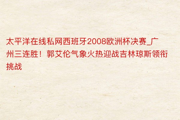 太平洋在线私网西班牙2008欧洲杯决赛_广州三连胜！郭艾伦气