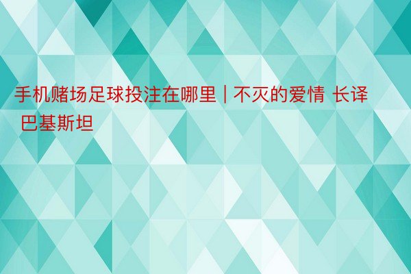 手机赌场足球投注在哪里 | 不灭的爱情 长译 巴基斯坦