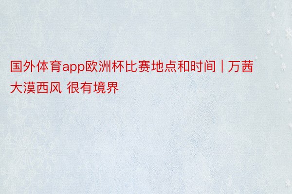 国外体育app欧洲杯比赛地点和时间 | 万茜 大漠西风 很有