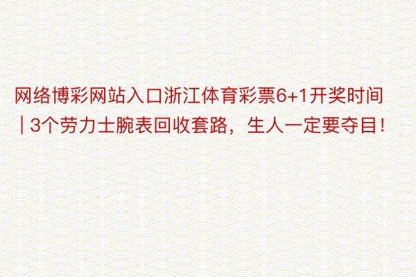 网络博彩网站入口浙江体育彩票6+1开奖时间 | 3个劳力士腕