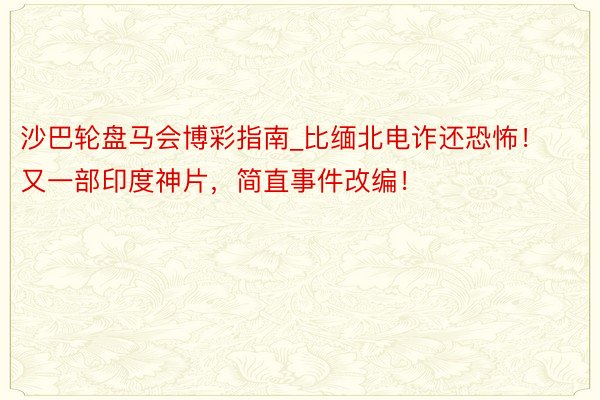 沙巴轮盘马会博彩指南_比缅北电诈还恐怖！又一部印度神片，简直事件改编！