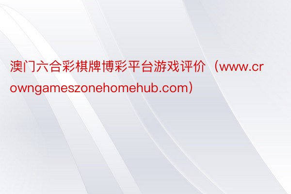 澳门六合彩棋牌博彩平台游戏评价（www.crowngameszonehomehub.com）