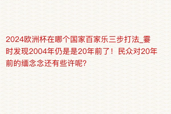 2024欧洲杯在哪个国家百家乐三步打法_霎时发现2004年仍是是20年前了！民众对20年前的缅念念还有些许呢？