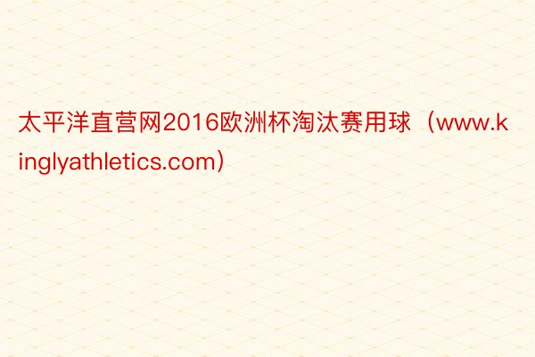 太平洋直营网2016欧洲杯淘汰赛用球（www.kinglyathletics.com）