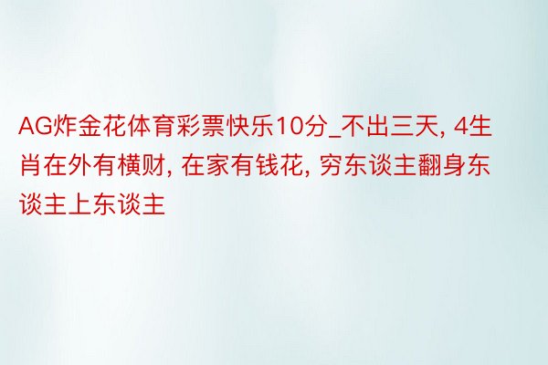 AG炸金花体育彩票快乐10分_不出三天, 4生肖在外有横财, 在家有钱花, 穷东谈主翻身东谈主上东谈主