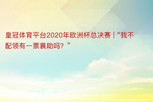 皇冠体育平台2020年欧洲杯总决赛 | “我不配领有一票襄助吗？”