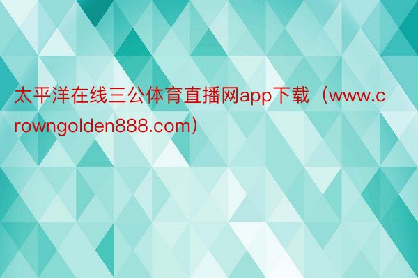 太平洋在线三公体育直播网app下载（www.crowngolden888.com）