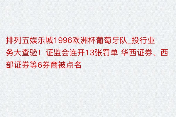 排列五娱乐城1996欧洲杯葡萄牙队_投行业务大查验！证监会连开13张罚单 华西证券、西部证券等6券商被点名