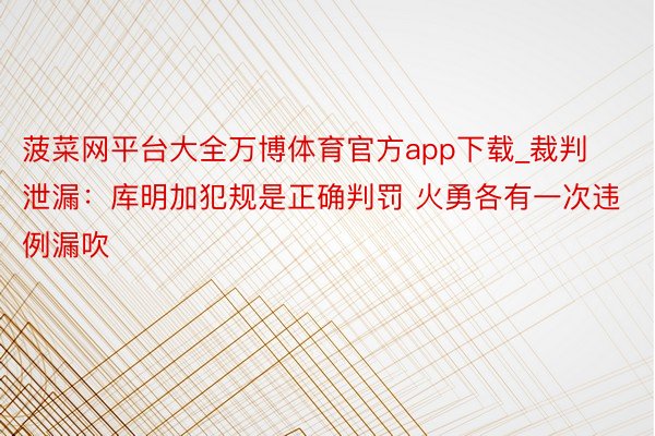 菠菜网平台大全万博体育官方app下载_裁判泄漏：库明加犯规是正确判罚 火勇各有一次违例漏吹