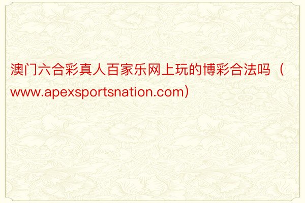 澳门六合彩真人百家乐网上玩的博彩合法吗（www.apexsportsnation.com）